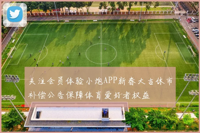关注会员体验小炮APP新春大吉休市补偿公告保障体育爱好者权益