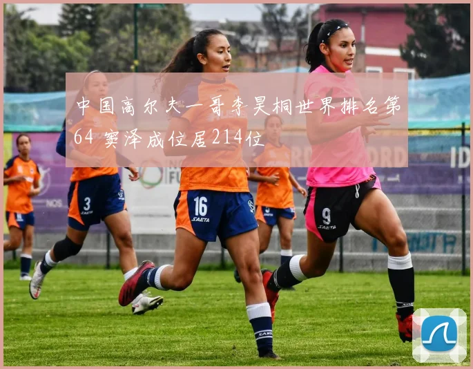 中国高尔夫一哥李昊桐世界排名第64 窦泽成位居214位