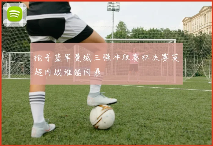 枪手蓝军曼城三强冲联赛杯决赛英超内战谁能问鼎