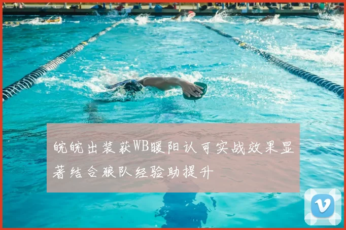 皖皖出装获WB暖阳认可实战效果显著结合狼队经验助提升