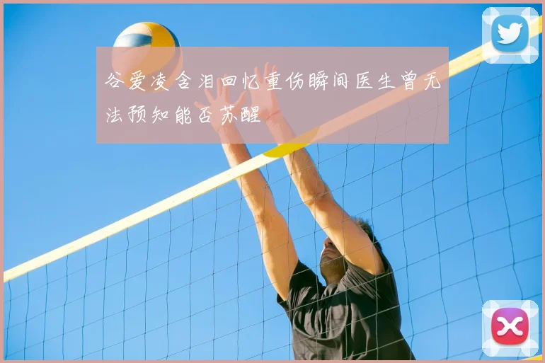 谷爱凌含泪回忆重伤瞬间医生曾无法预知能否苏醒