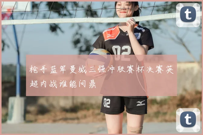 枪手蓝军曼城三强冲联赛杯决赛英超内战谁能问鼎