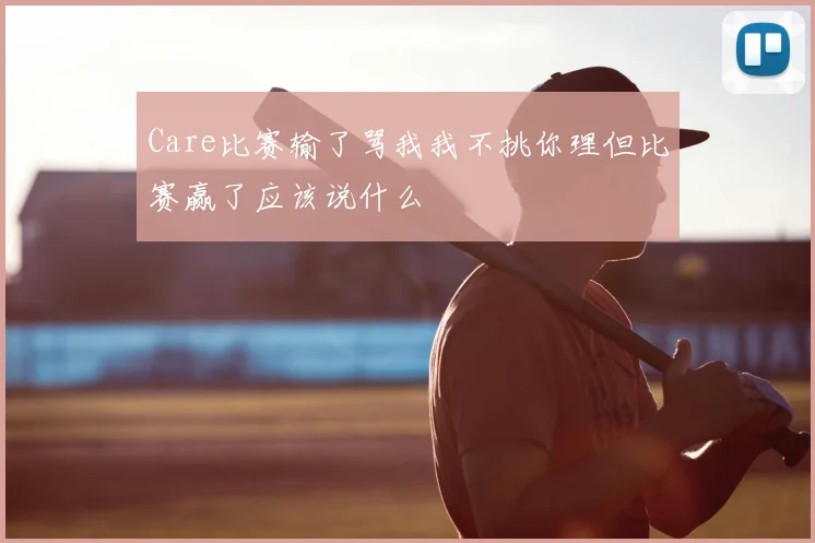 Care比赛输了骂我我不挑你理但比赛赢了应该说什么