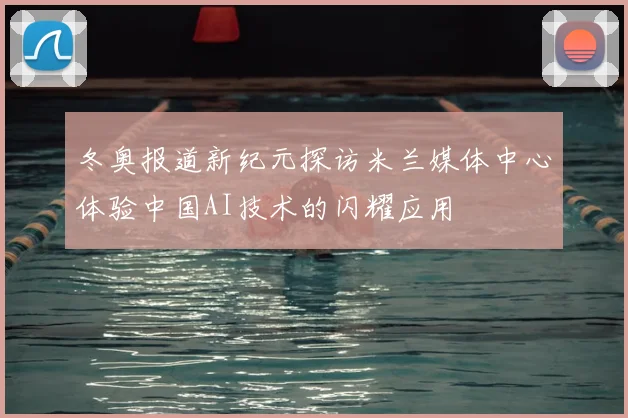 冬奥报道新纪元探访米兰媒体中心体验中国AI技术的闪耀应用