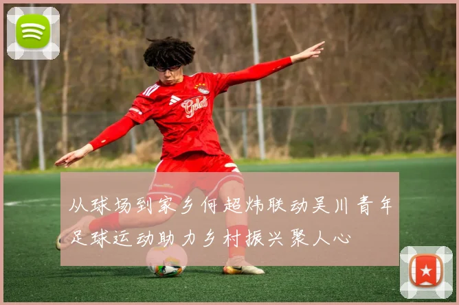 从球场到家乡何超炜联动吴川青年足球运动助力乡村振兴聚人心