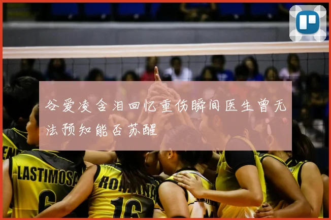 谷爱凌含泪回忆重伤瞬间医生曾无法预知能否苏醒