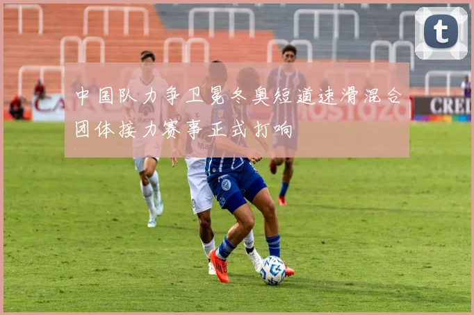 中国队力争卫冕冬奥短道速滑混合团体接力赛事正式打响