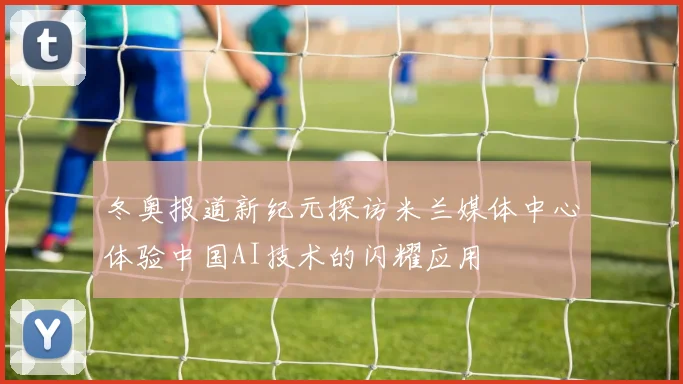 冬奥报道新纪元探访米兰媒体中心体验中国AI技术的闪耀应用