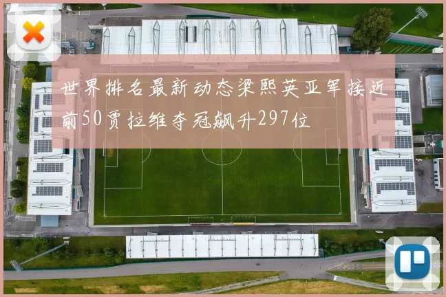 世界排名最新动态梁熙英亚军接近前50贾拉维夺冠飙升297位