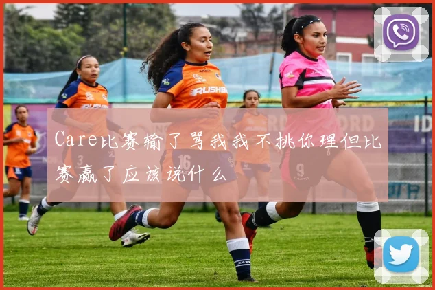 Care比赛输了骂我我不挑你理但比赛赢了应该说什么